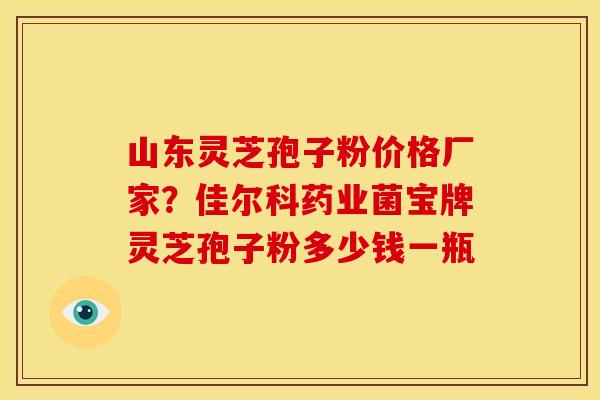 山东灵芝孢子粉价格厂家?佳尔科药业菌宝牌灵芝孢子粉多少钱一瓶