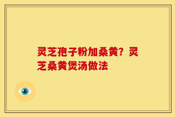 灵芝孢子粉加桑黄？灵芝桑黄煲汤做法