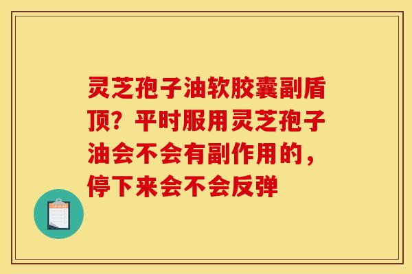 灵芝孢子油软胶囊副盾顶?平时服用灵芝孢子油会不会有副作用的,停下来会不会反弹