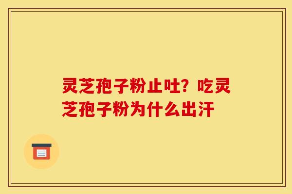 灵芝孢子粉止吐?吃灵芝孢子粉为什么出汗