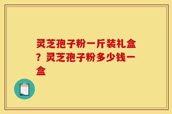 灵芝孢子粉一斤装礼盒?灵芝孢子粉多少钱一盒