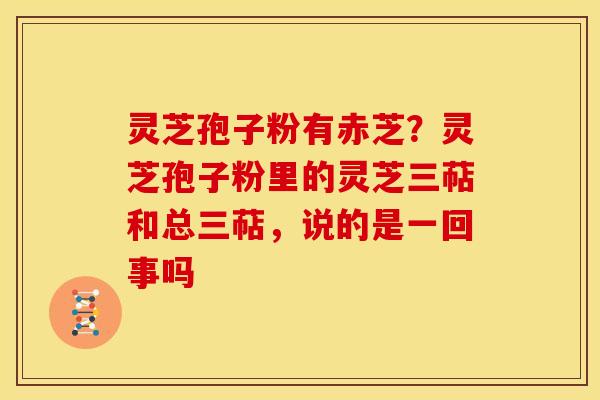 灵芝孢子粉有赤芝?灵芝孢子粉里的灵芝三萜和总三萜,说的是一回事吗