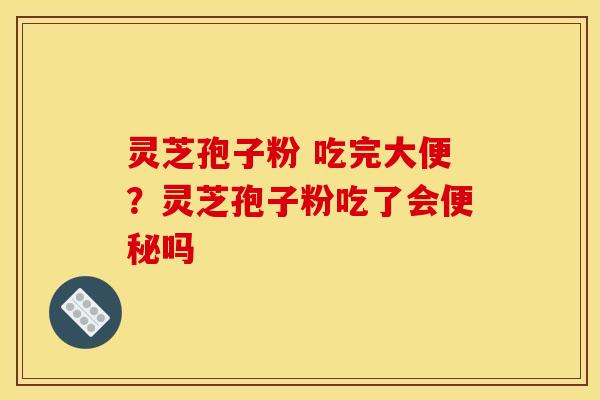 灵芝孢子粉 吃完大便?灵芝孢子粉吃了会便秘吗