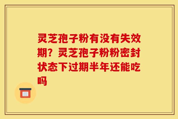 灵芝孢子粉有没有失效期？灵芝孢子粉粉密封状态下过期半年还能吃吗