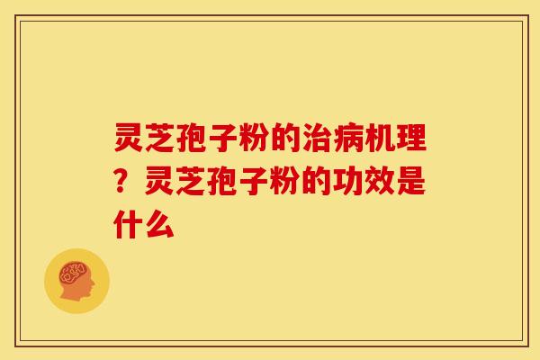 灵芝孢子粉的治病机理？灵芝孢子粉的功效是什么