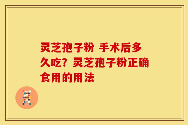 灵芝孢子粉 手术后多久吃?灵芝孢子粉正确食用的用法