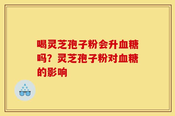 喝灵芝孢子粉会升血糖吗？灵芝孢子粉对血糖的影响
