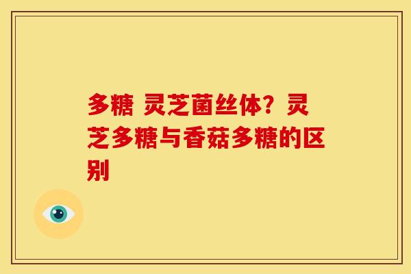 多糖 灵芝菌丝体?灵芝多糖与香菇多糖的区别