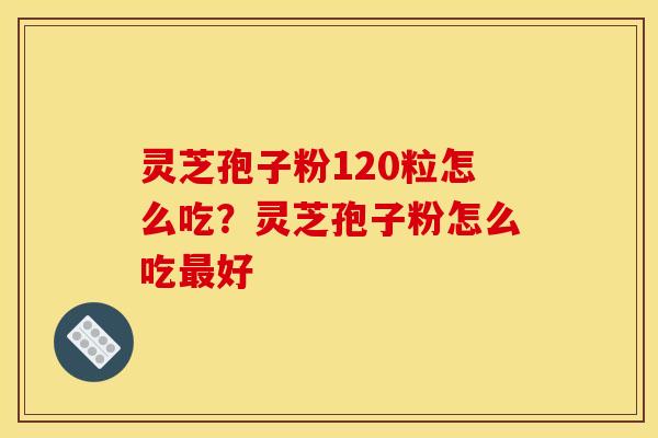 灵芝孢子粉120粒怎么吃?灵芝孢子粉怎么吃最好