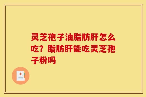 灵芝孢子油脂肪肝怎么吃?脂肪肝能吃灵芝孢子粉吗