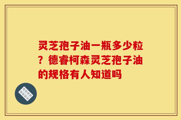 灵芝孢子油一瓶多少粒?德睿柯森灵芝孢子油的规格有人知道吗