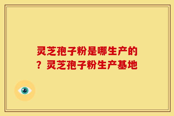 灵芝孢子粉是哪生产的?灵芝孢子粉生产基地