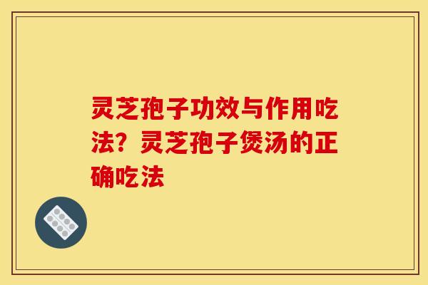 灵芝孢子功效与作用吃法?灵芝孢子煲汤的正确吃法