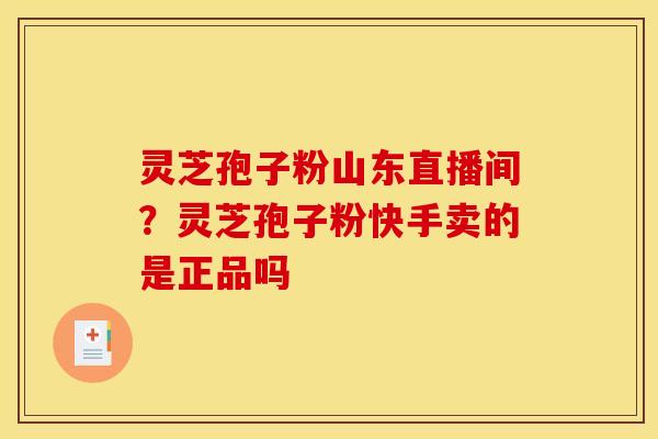 灵芝孢子粉山东直播间？灵芝孢子粉快手卖的是正品吗