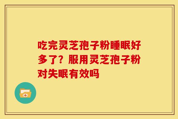 吃完灵芝孢子粉睡眠好多了?服用灵芝孢子粉对失眠有效吗