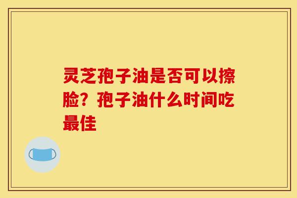 灵芝孢子油是否可以擦脸?孢子油什么时间吃最佳