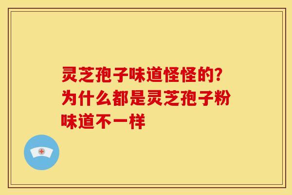 灵芝孢子味道怪怪的？为什么都是灵芝孢子粉味道不一样