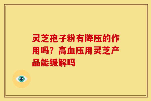 灵芝孢子粉有降压的作用吗?高血压用灵芝产品能缓解吗