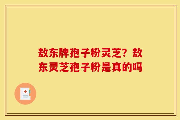 敖东牌孢子粉灵芝?敖东灵芝孢子粉是真的吗