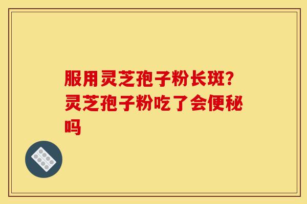 服用灵芝孢子粉长斑?灵芝孢子粉吃了会便秘吗