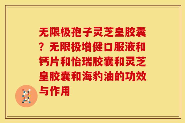 无限极孢子灵芝皇胶囊?无限极增健口服液和钙片和怡瑞胶囊和灵芝皇胶囊和海豹油的功效与作用