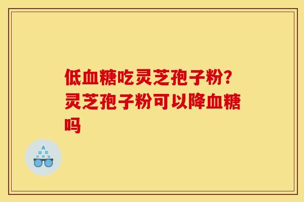 低血糖吃灵芝孢子粉？灵芝孢子粉可以降血糖吗