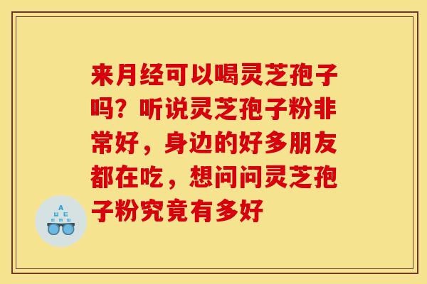 来月经可以喝灵芝孢子吗?听说灵芝孢子粉非常好,身边的好多朋友都在吃,想问问灵芝孢子粉究竟有多好