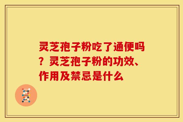 灵芝孢子粉吃了通便吗?灵芝孢子粉的功效、作用及禁忌是什么