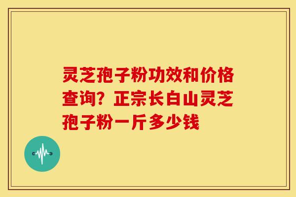 灵芝孢子粉功效和价格查询?正宗长白山灵芝孢子粉一斤多少钱