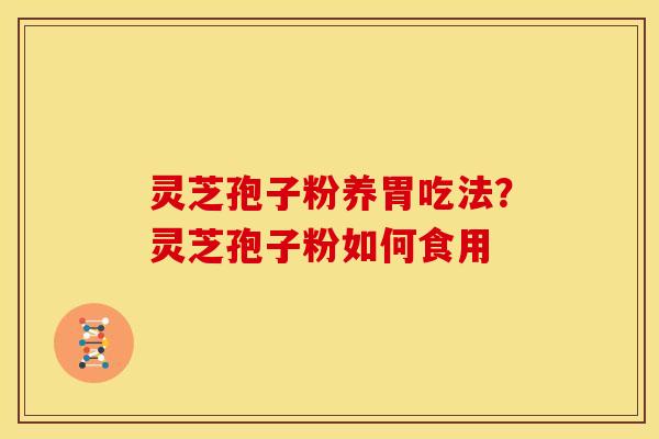 灵芝孢子粉养胃吃法?灵芝孢子粉如何食用