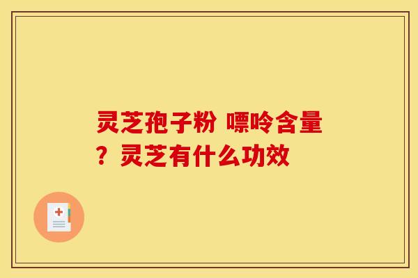 灵芝孢子粉 嘌呤含量?灵芝有什么功效