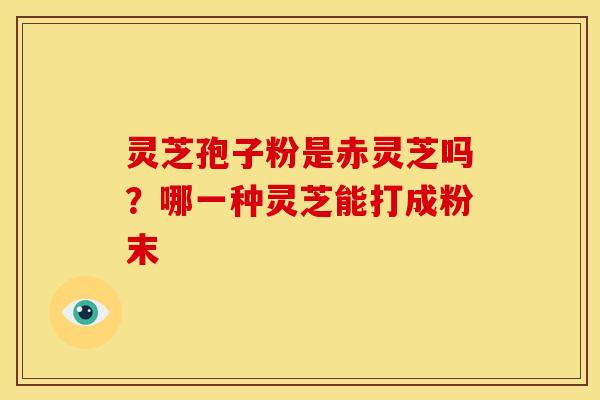 灵芝孢子粉是赤灵芝吗?哪一种灵芝能打成粉末