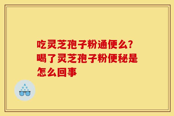 吃灵芝孢子粉通便么?喝了灵芝孢子粉便秘是怎么回事