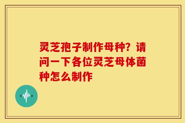 灵芝孢子制作母种？请问一下各位灵芝母体菌种怎么制作