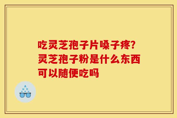 吃灵芝孢子片嗓子疼?灵芝孢子粉是什么东西可以随便吃吗