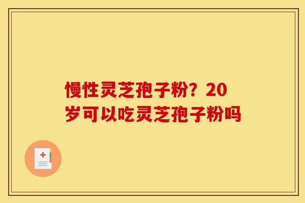 慢性灵芝孢子粉？20岁可以吃灵芝孢子粉吗