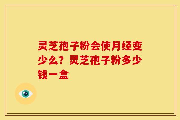 灵芝孢子粉会使月经变少么?灵芝孢子粉多少钱一盒