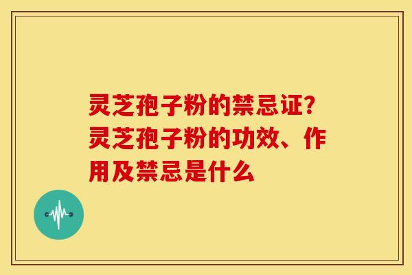 灵芝孢子粉的禁忌证?灵芝孢子粉的功效、作用及禁忌是什么