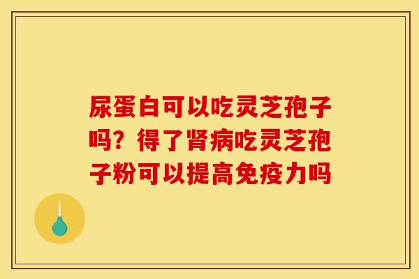 尿蛋白可以吃灵芝孢子吗？得了肾病吃灵芝孢子粉可以提高免疫力吗