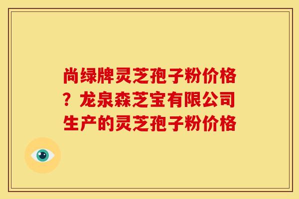 尚绿牌灵芝孢子粉价格?龙泉森芝宝有限公司生产的灵芝孢子粉价格