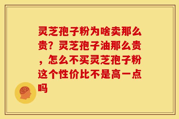 灵芝孢子粉为啥卖那么贵?灵芝孢子油那么贵,怎么不买灵芝孢子粉这个性价比不是高一点吗