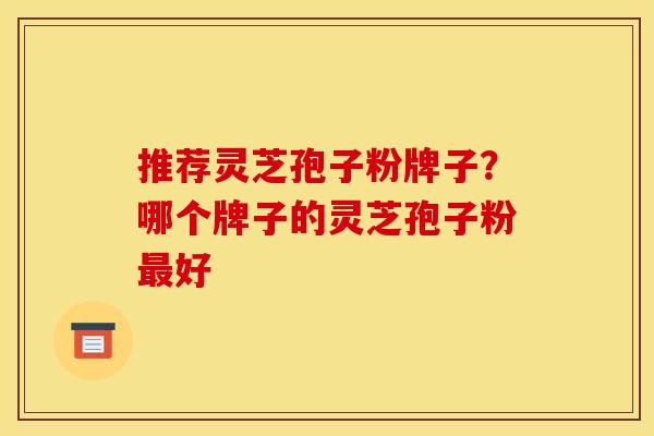 推荐灵芝孢子粉牌子?哪个牌子的灵芝孢子粉最好