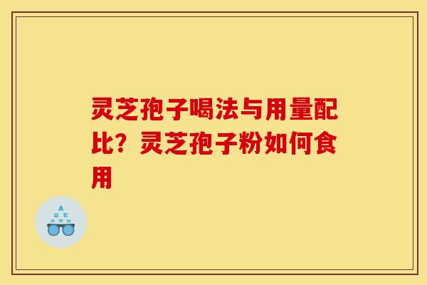 灵芝孢子喝法与用量配比?灵芝孢子粉如何食用