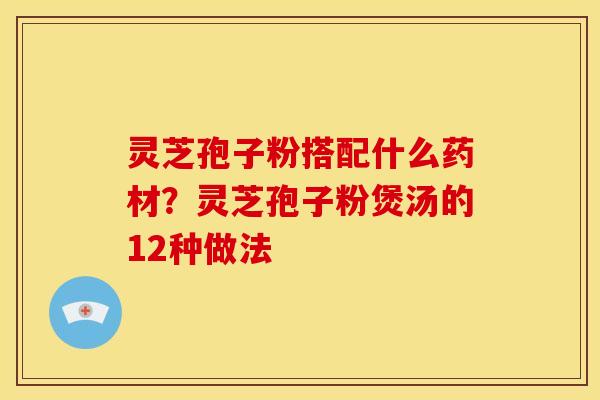 灵芝孢子粉搭配什么药材?灵芝孢子粉煲汤的12种做法