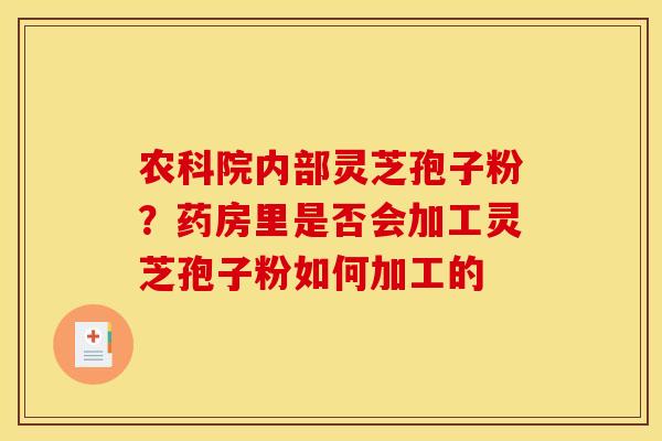 农科院内部灵芝孢子粉?药房里是否会加工灵芝孢子粉如何加工的