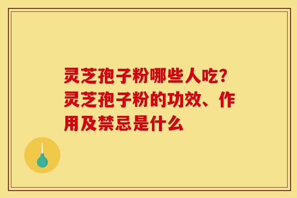 灵芝孢子粉哪些人吃？灵芝孢子粉的功效、作用及禁忌是什么