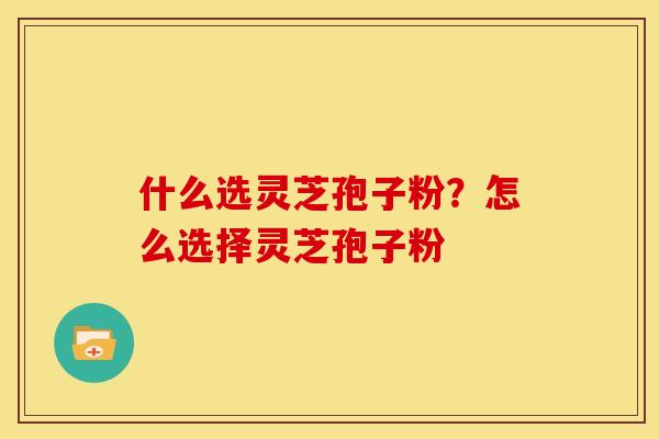 什么选灵芝孢子粉?怎么选择灵芝孢子粉