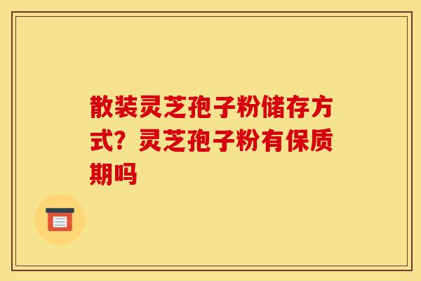 散装灵芝孢子粉储存方式?灵芝孢子粉有保质期吗