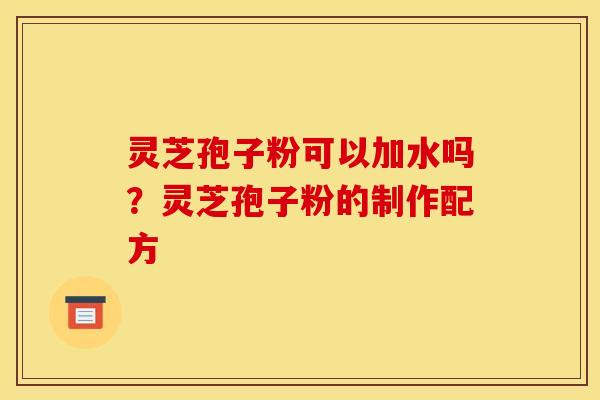 灵芝孢子粉可以加水吗?灵芝孢子粉的制作配方