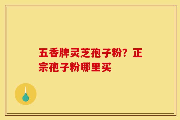 五香牌灵芝孢子粉？正宗孢子粉哪里买